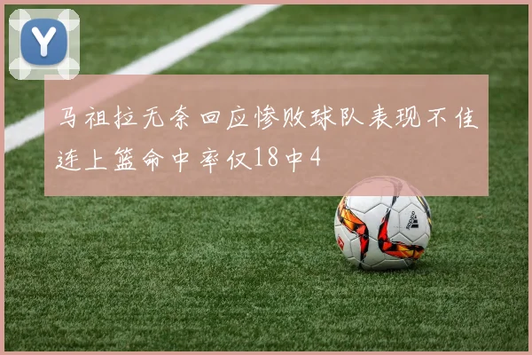 马祖拉无奈回应惨败球队表现不佳连上篮命中率仅18中4