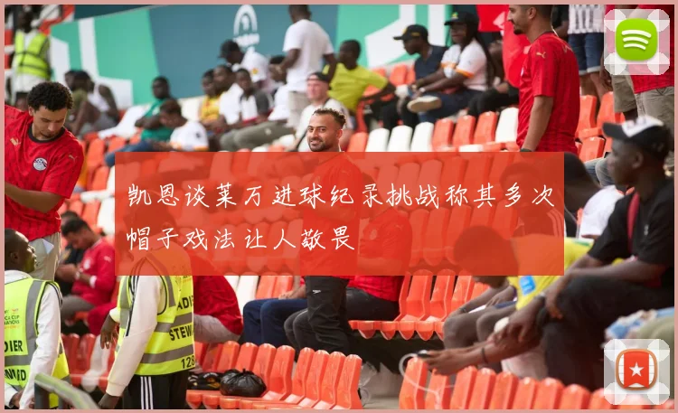 凯恩谈莱万进球纪录挑战称其多次帽子戏法让人敬畏