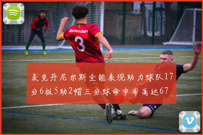 麦克丹尼尔斯全能表现助力球队17分6板5助2帽三分球命中率高达67