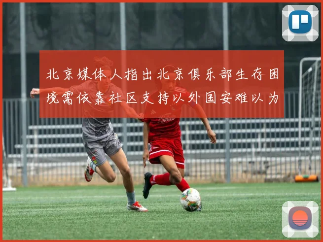 北京媒体人指出北京俱乐部生存困境需依靠社区支持以外国安难以为继