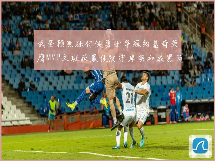 武圣预测独行侠勇士争冠约基奇荣膺MVP文班获最佳防守库明加成黑马赢家
