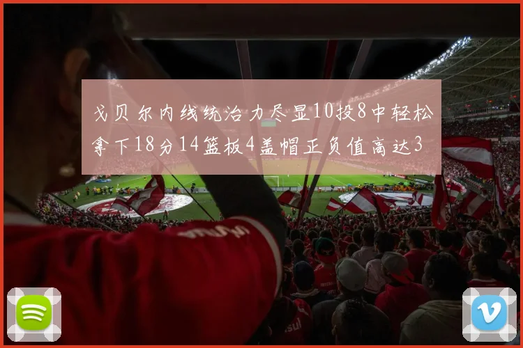 戈贝尔内线统治力尽显10投8中轻松拿下18分14篮板4盖帽正负值高达32
