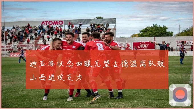 迪亚洛状态回暖无望古德温离队致山西进攻乏力