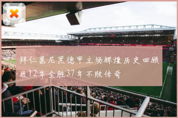 拜仁慕尼黑德甲主场辉煌历史回顾近12年全胜37年不败传奇