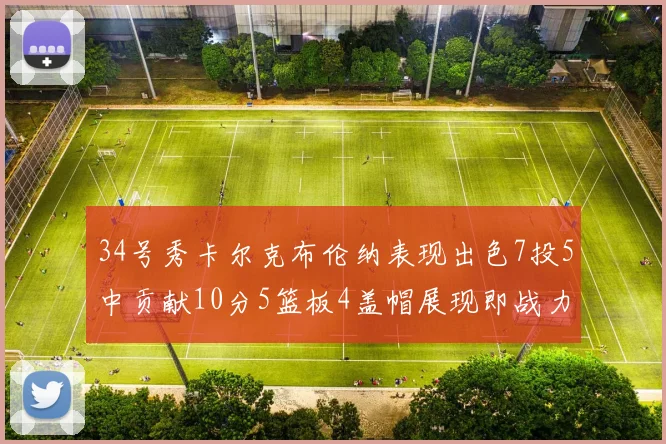 34号秀卡尔克布伦纳表现出色7投5中贡献10分5篮板4盖帽展现即战力