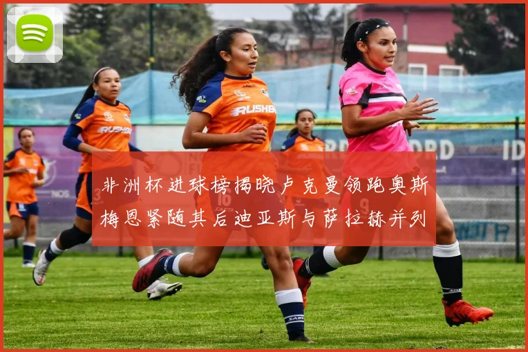 非洲杯进球榜揭晓卢克曼领跑奥斯梅恩紧随其后迪亚斯与萨拉赫并列第三