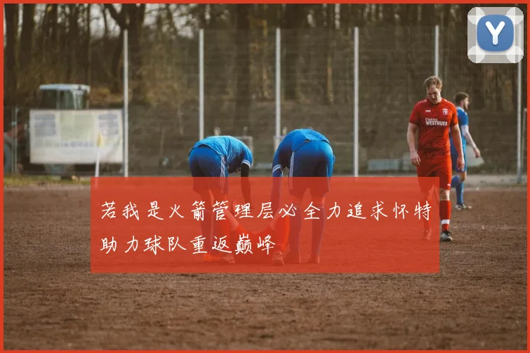 若我是火箭管理层必全力追求怀特助力球队重返巅峰