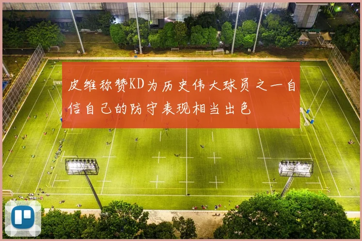 皮维称赞KD为历史伟大球员之一自信自己的防守表现相当出色