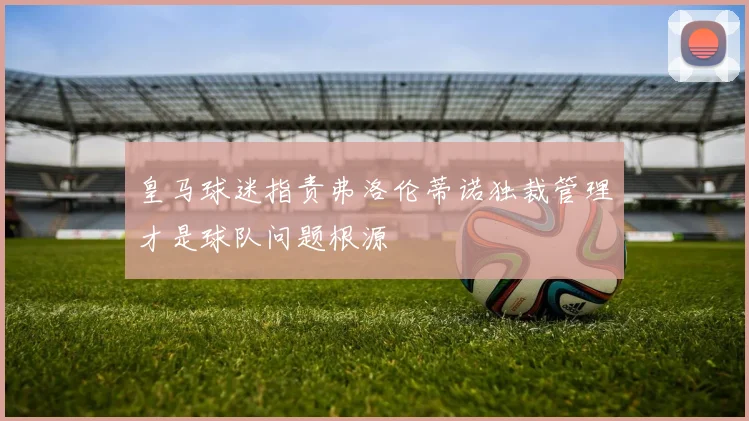 皇马球迷指责弗洛伦蒂诺独裁管理才是球队问题根源