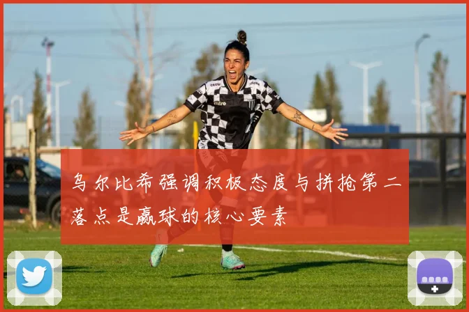 乌尔比希强调积极态度与拼抢第二落点是赢球的核心要素