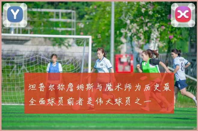 坦普尔称詹姆斯与魔术师为历史最全面球员前者是伟大球员之一