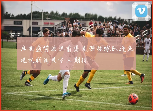 库里盛赞波津首秀表现称球队迎来进攻新高度令人期待