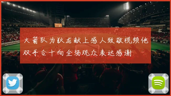 火箭队为狄龙献上感人致敬视频他双手合十向全场观众表达感谢