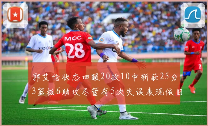 郭艾伦状态回暖20投10中斩获25分3篮板6助攻尽管有5次失误表现依旧可圈可点