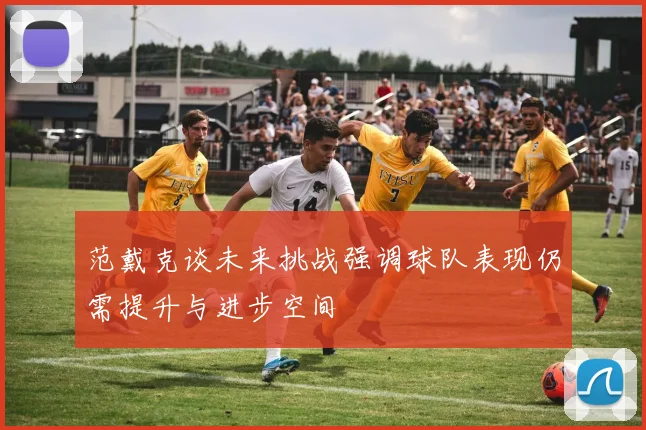 范戴克谈未来挑战强调球队表现仍需提升与进步空间