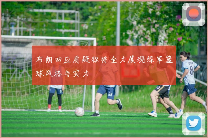 布朗回应质疑称将全力展现绿军篮球风格与实力