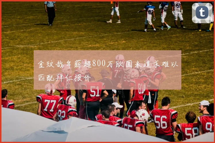 金玟哉年薪超800万欧国米追求难以匹配拜仁报价