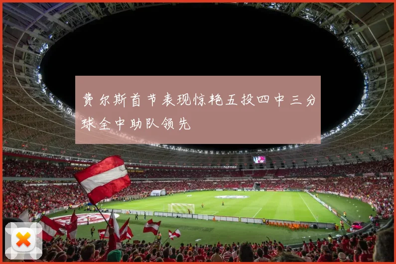 费尔斯首节表现惊艳五投四中三分球全中助队领先