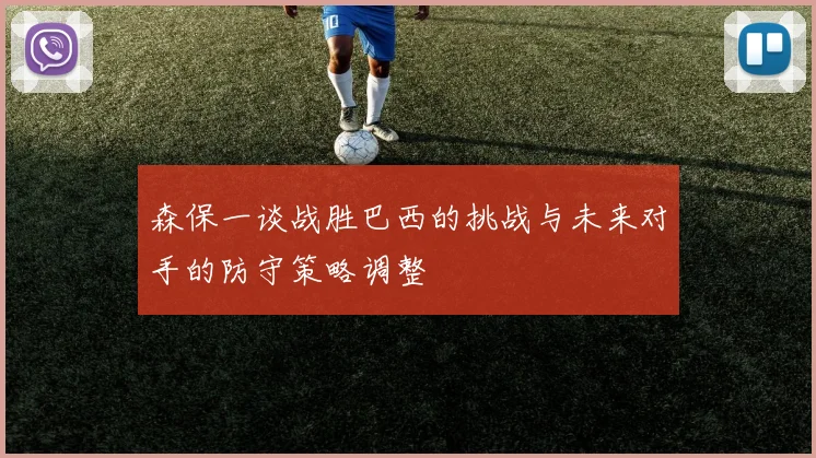 森保一谈战胜巴西的挑战与未来对手的防守策略调整