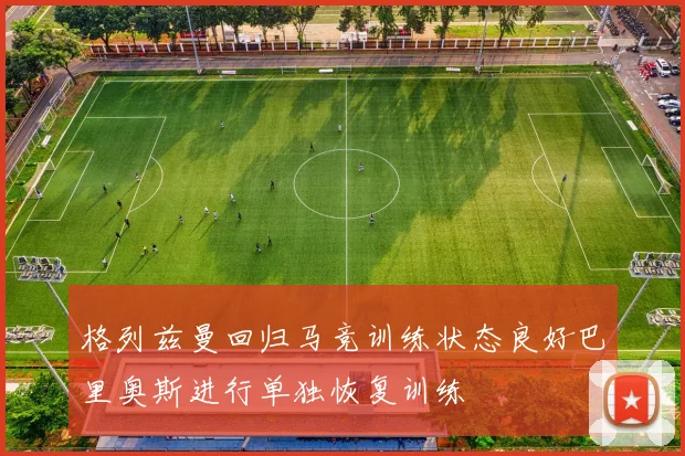 格列兹曼回归马竞训练状态良好巴里奥斯进行单独恢复训练