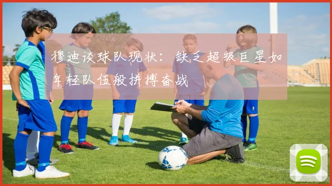 穆迪谈球队现状：缺乏超级巨星如年轻队伍般拼搏奋战