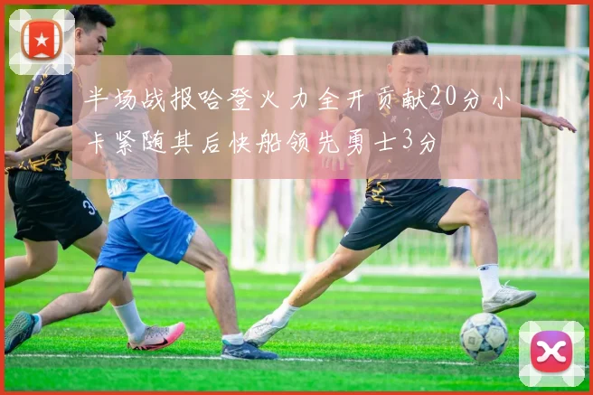 半场战报哈登火力全开贡献20分小卡紧随其后快船领先勇士3分