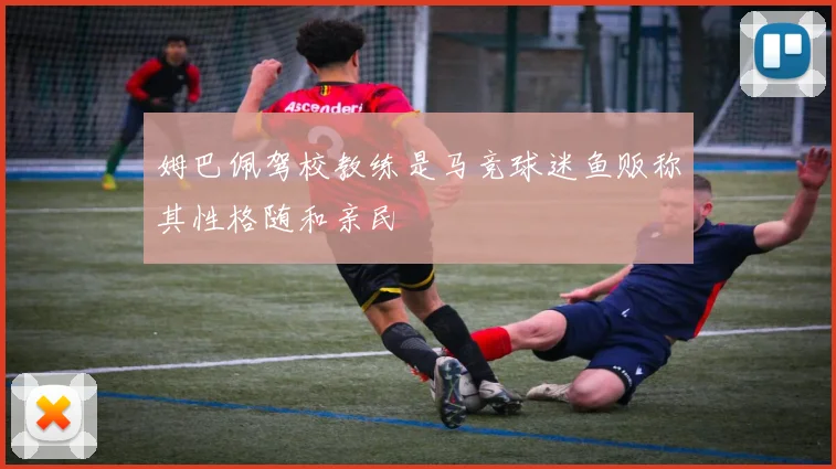 姆巴佩驾校教练是马竞球迷鱼贩称其性格随和亲民