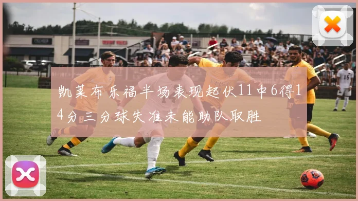 凯莱布乐福半场表现起伏11中6得14分三分球失准未能助队取胜