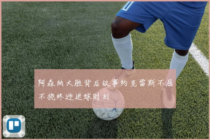 阿森纳大胜背后故事约克雷斯不屈不挠终迎进球时刻