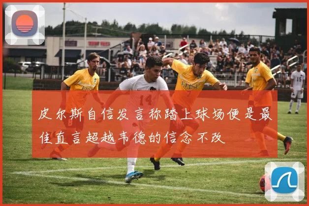皮尔斯自信发言称踏上球场便是最佳直言超越韦德的信念不改
