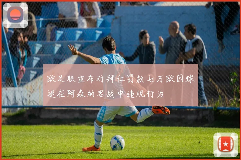 欧足联宣布对拜仁罚款七万欧因球迷在阿森纳客战中违规行为
