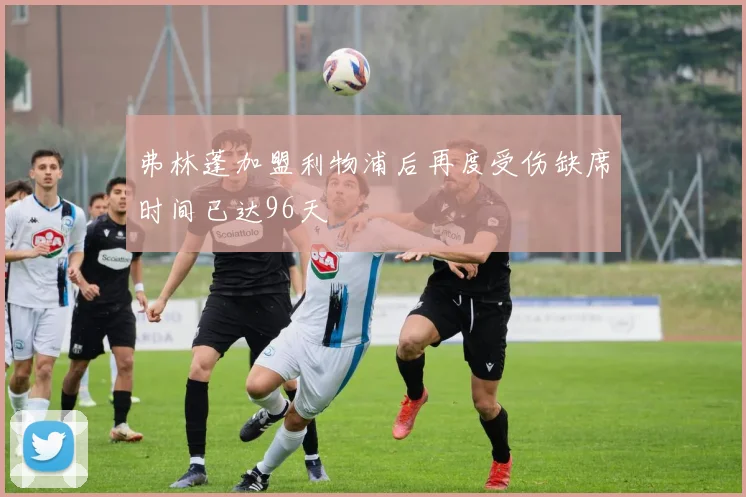 弗林蓬加盟利物浦后再度受伤缺席时间已达96天