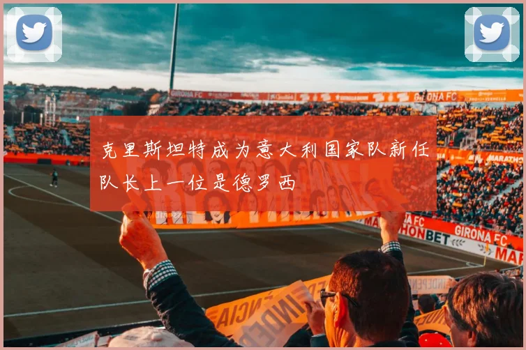克里斯坦特成为意大利国家队新任队长上一位是德罗西