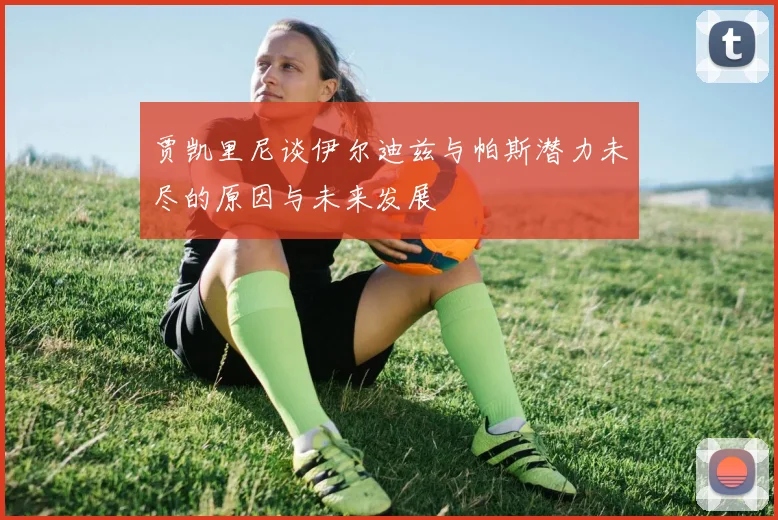 贾凯里尼谈伊尔迪兹与帕斯潜力未尽的原因与未来发展
