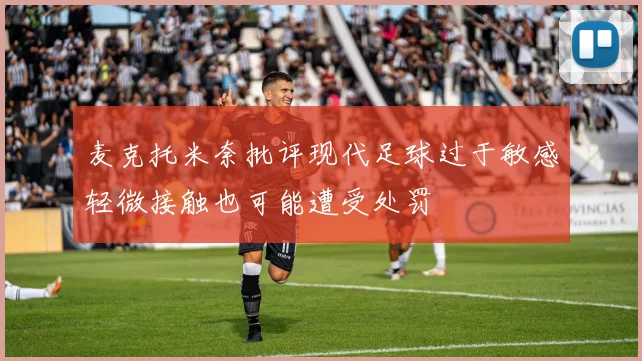 麦克托米奈批评现代足球过于敏感轻微接触也可能遭受处罚