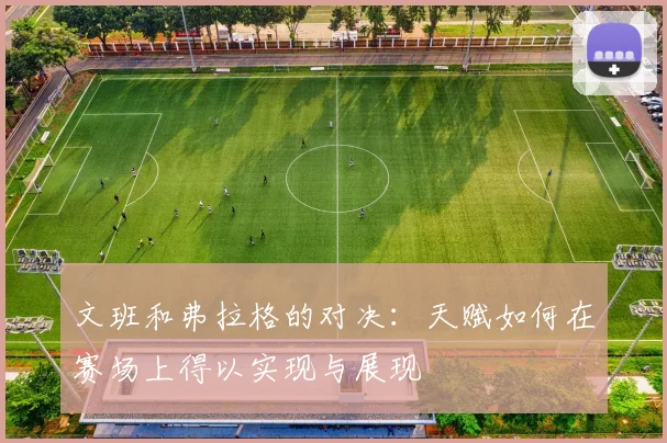 文班和弗拉格的对决：天赋如何在赛场上得以实现与展现
