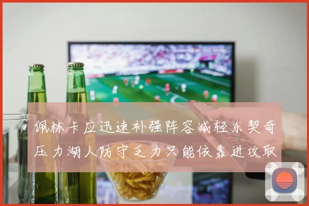 佩林卡应迅速补强阵容减轻东契奇压力湖人防守乏力只能依靠进攻取胜