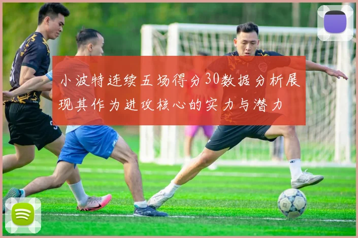 小波特连续五场得分30数据分析展现其作为进攻核心的实力与潜力