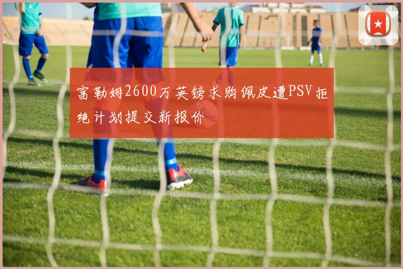 富勒姆2600万英镑求购佩皮遭PSV拒绝计划提交新报价