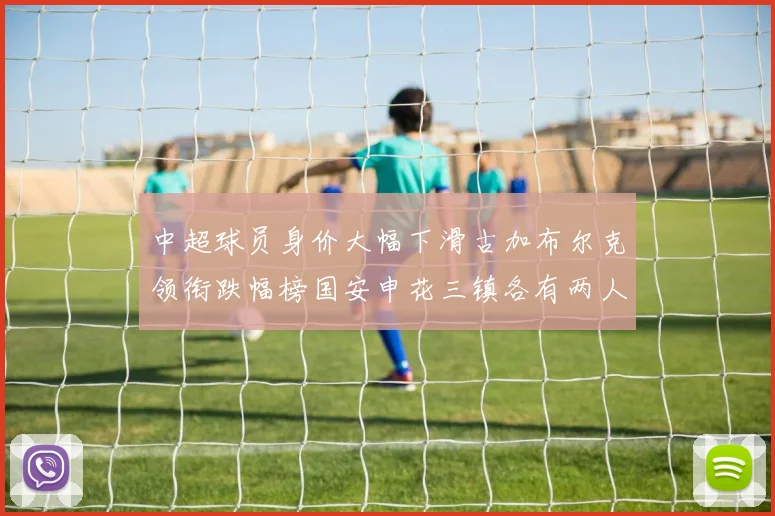 中超球员身价大幅下滑古加布尔克领衔跌幅榜国安申花三镇各有两人上榜